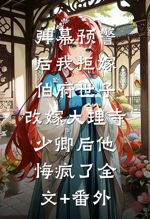 弹幕预警后我拒嫁伯府世子，改嫁大理寺少卿后他悔疯了全文+番外