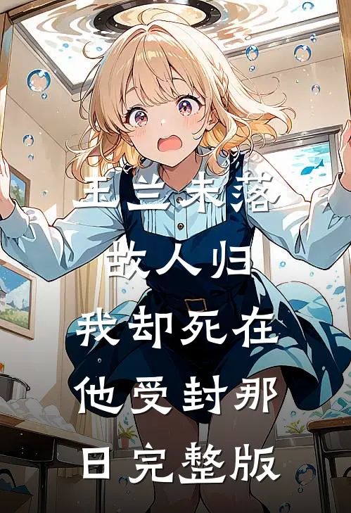 玉兰未落故人归，我却死在他受封那日完整版