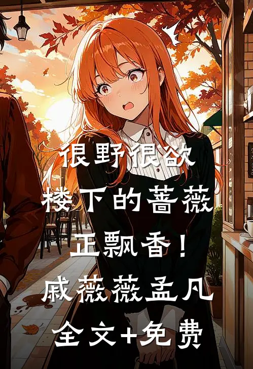 很野很欲，楼下的蔷薇正飘香！戚薇薇孟凡全文+免费