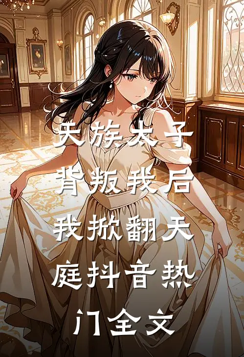 天族太子背叛我后,我掀翻天庭抖音热门全文在线阅读