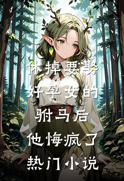 休掉要娶好孕女的驸马后,他悔疯了热门
