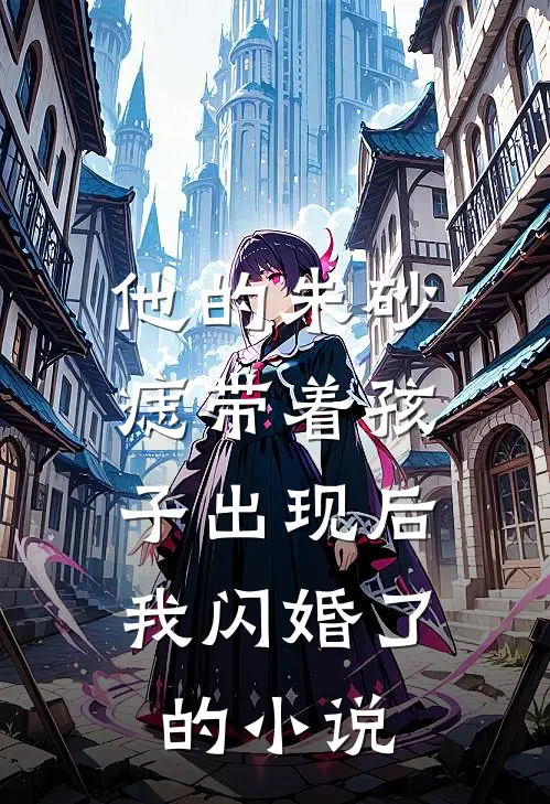 他的朱砂痣带着孩子出现后,我闪婚了的叫