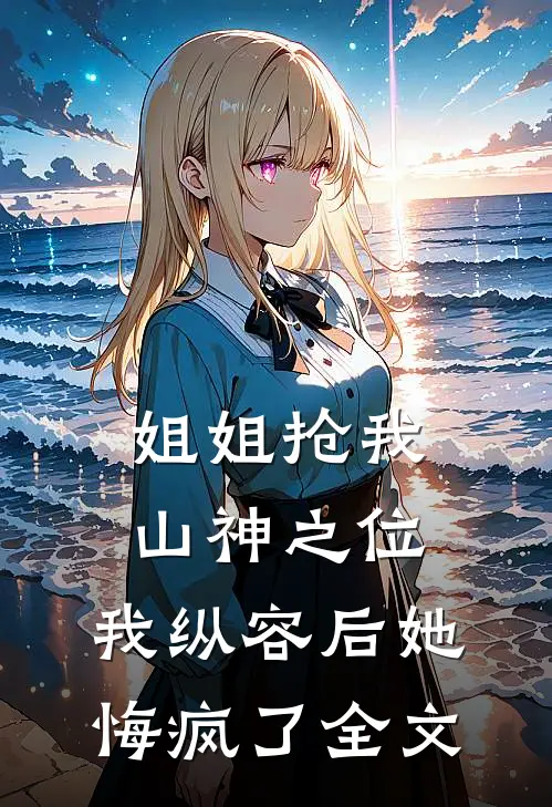 姐姐抢我山神之位,我纵容后她悔疯了全文阅读
