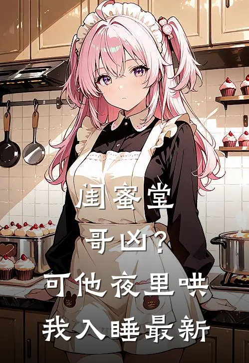 闺蜜堂哥凶?可他夜里哄我入睡最新视频