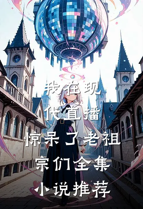 我在现代直播,惊呆了老祖宗们全集推荐完结