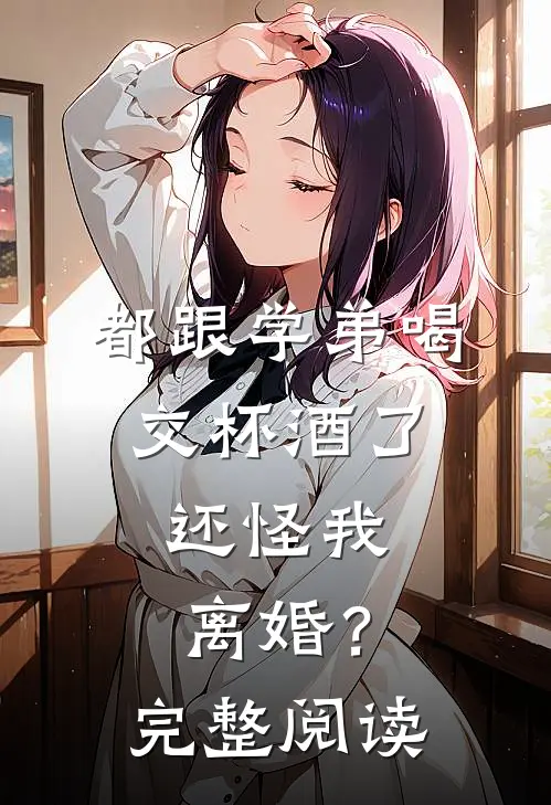 都跟学弟喝交杯酒了,还怪我离婚?完整阅读全文