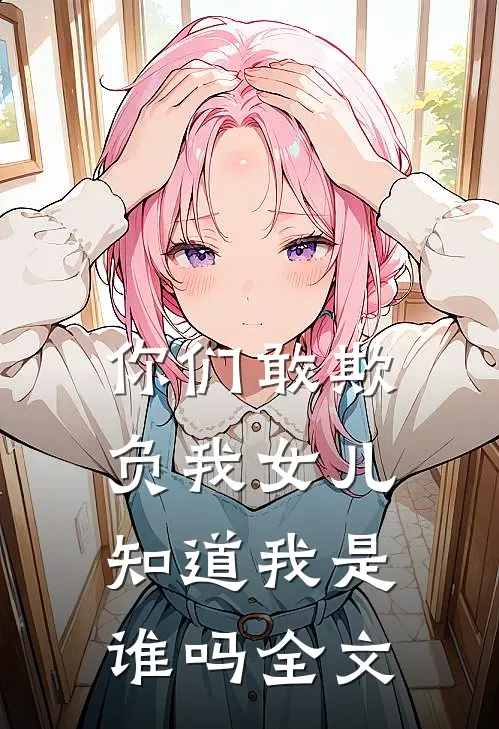 你们敢欺负我女儿,知道我是谁吗全文