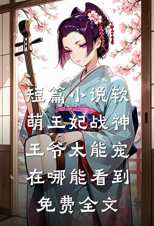 短篇小说软萌王妃战神王爷太能宠在哪能看到免费全文