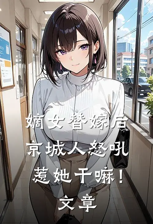 嫡女替嫁后,京城人怒吼惹她干嘛!文章