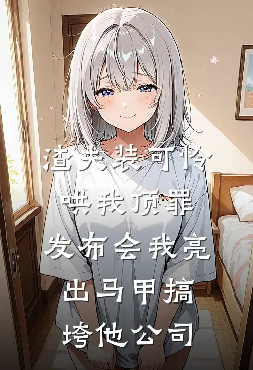 渣夫装可怜哄我顶罪，发布会我亮出马甲搞垮他公司