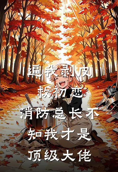 逼我剥皮救初恋，消防总长不知我才是顶级大佬