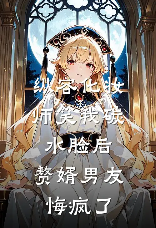 纵容化妆师笑我碳水脸后，赘婿男友悔疯了