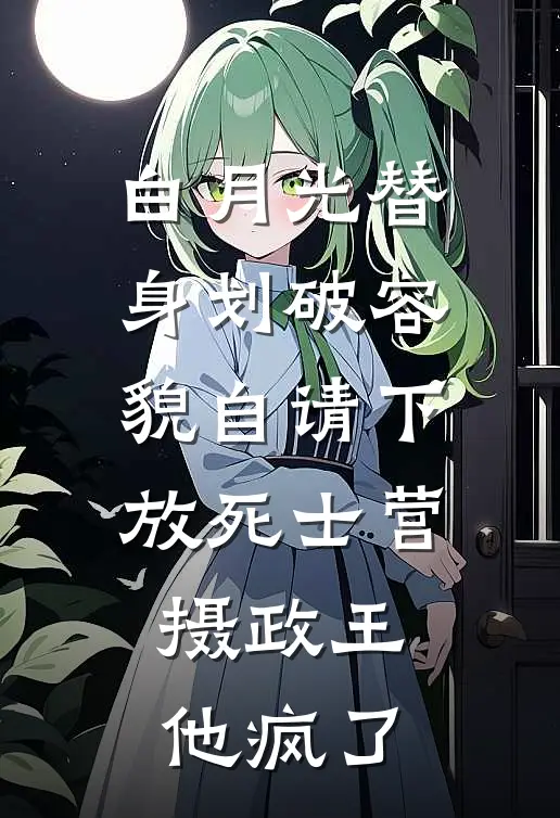 白月光替身划破容貌自请下放死士营，摄政王他疯了