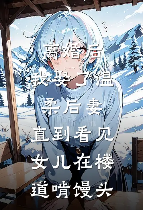 离婚后，我娶了温柔后妻，直到看见女儿在楼道啃馒头