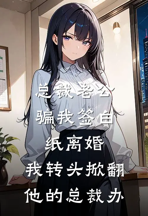 总裁老公骗我签白纸离婚，我转头掀翻他的总裁办