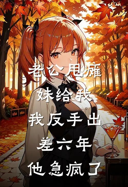 老公甩瘫妹给我，我反手出差六年，他急疯了