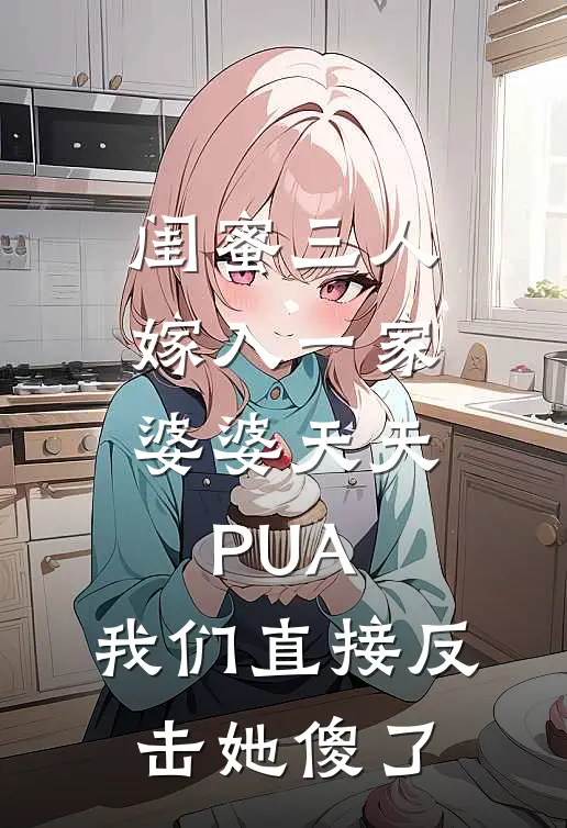 闺蜜三人嫁入一家，婆婆天天PUA，我们直接反击她傻了