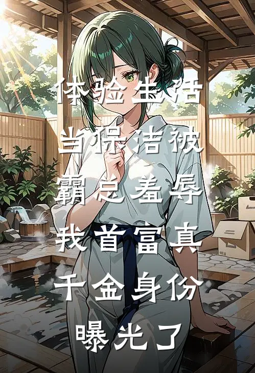 体验生活当保洁被霸总羞辱，我首富真千金身份曝光了