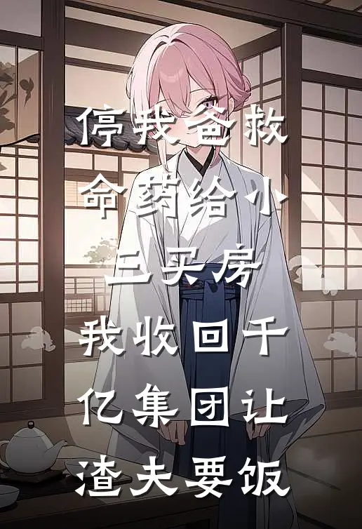 停我爸救命药给小三买房，我收回千亿集团让渣夫要饭