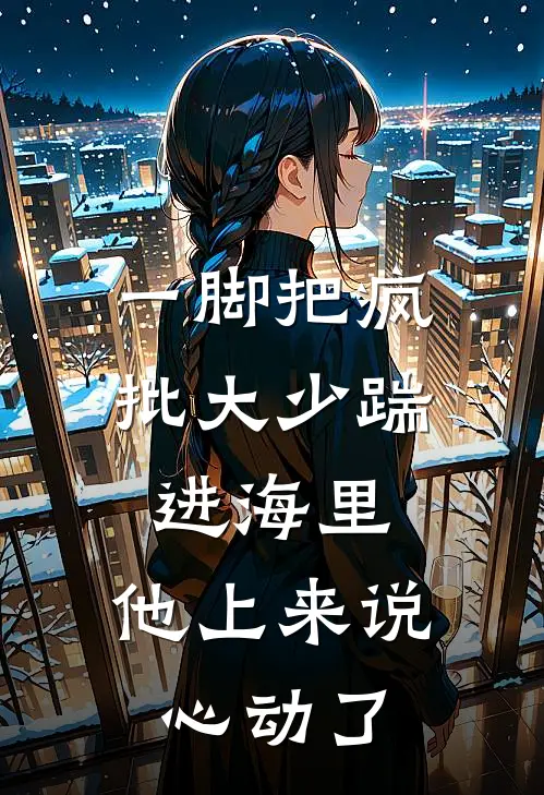 一脚把疯批大少踹进海里，他上来说心动了
