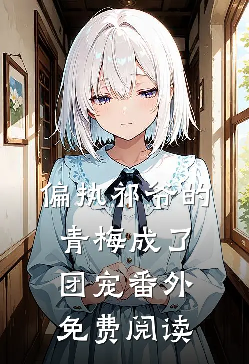 偏执祁爷的青梅成了团宠 番外免费阅读