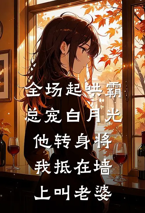 全场起哄霸总宠白月光，他转身将我抵在墙上叫老婆