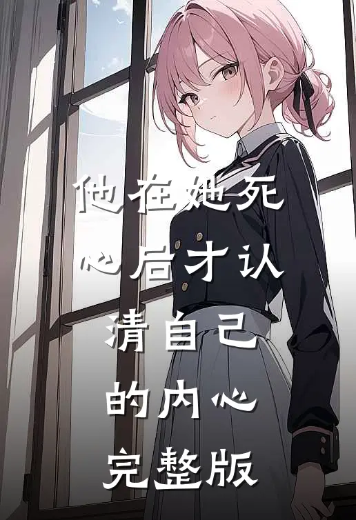 他在她死心后才认清自己的内心完整版