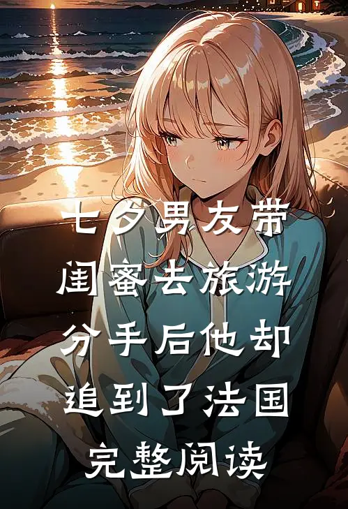七夕男友带闺蜜去旅游，分手后他却追到了法国完整阅读