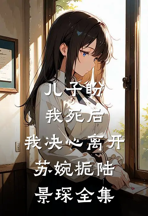 儿子盼我死后，我决心离开苏婉栀陆景琛全集