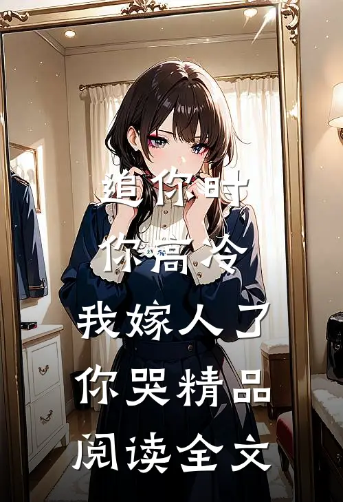 追你时你高冷,我嫁人了你哭精品阅读全文
