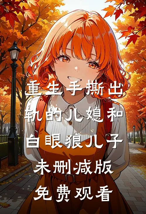 重生手撕出轨的儿媳和白眼狼儿子未删减版免费观看