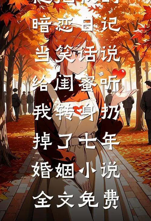 他把我的暗恋日记当笑话说给闺蜜听，我转身扔掉了七年婚姻小说全文免费