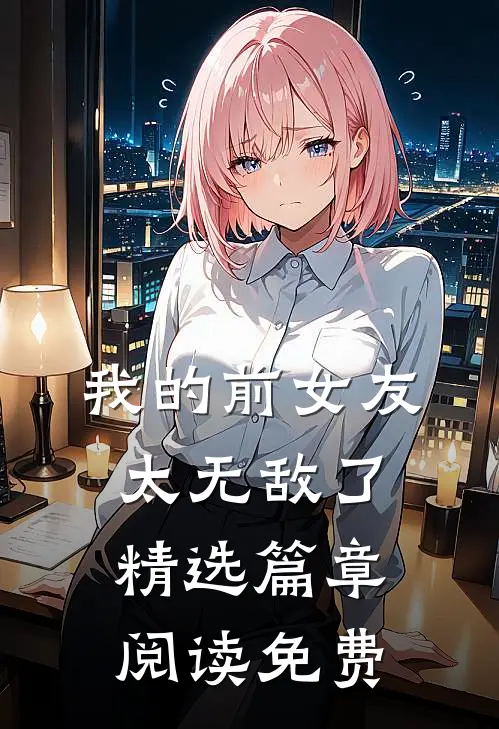 我的前女友太无敌了精选篇章阅读免费