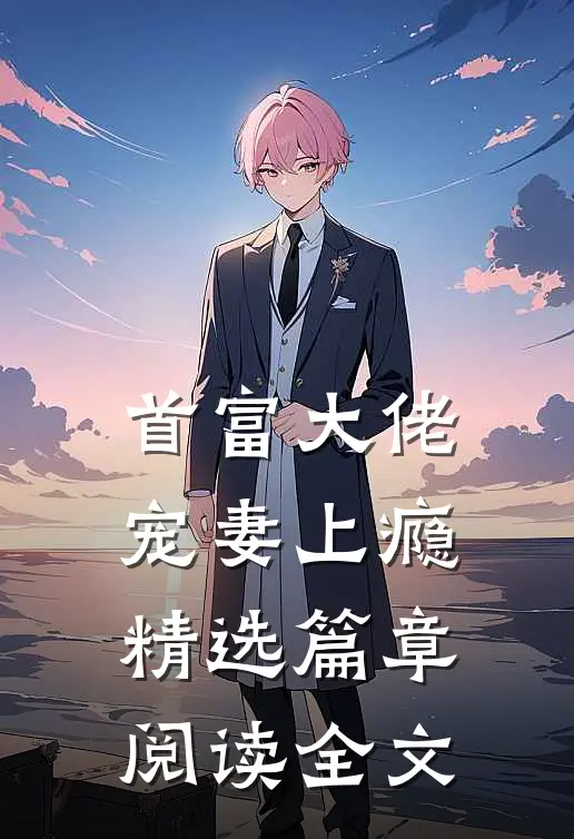 首富大佬宠妻上瘾精选篇章阅读全文