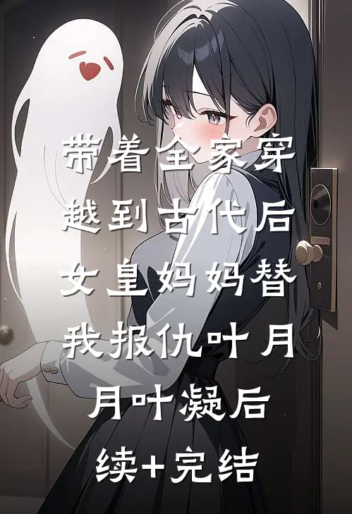 带着全家穿越到古代后，女皇妈妈替我报仇叶月月叶凝后续+完结