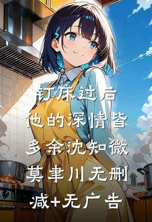 钉床过后，他的深情皆多余沈知微莫聿川无删减+无广告