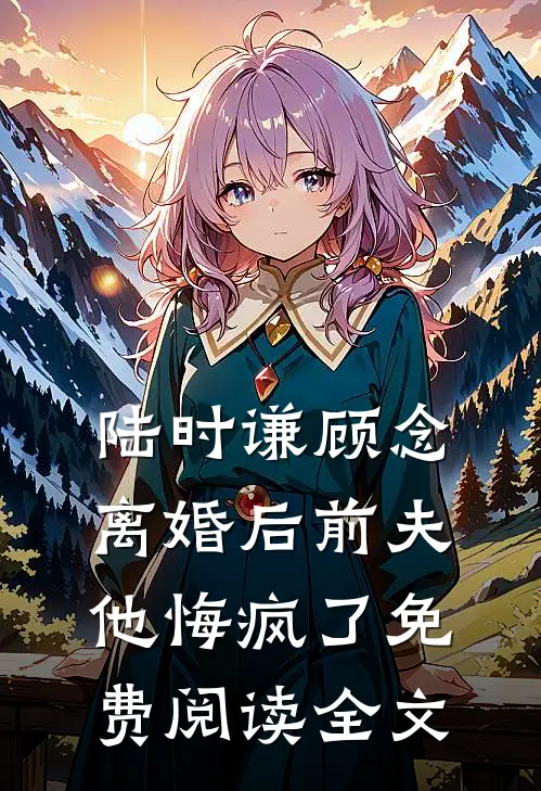 陆时谦顾念离婚后前夫他悔疯了免费阅读全文