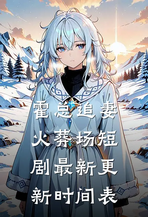 霍总追妻火葬场短剧最新更新时间表