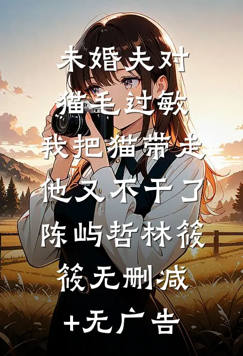 未婚夫对猫毛过敏，我把猫带走他又不干了陈屿哲林筱筱无删减+无广告