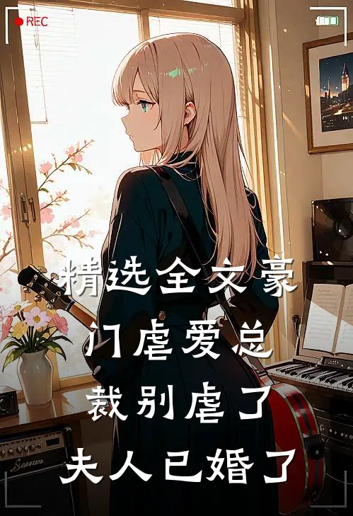 精选全文豪门虐爱总裁别虐了,夫人已婚了