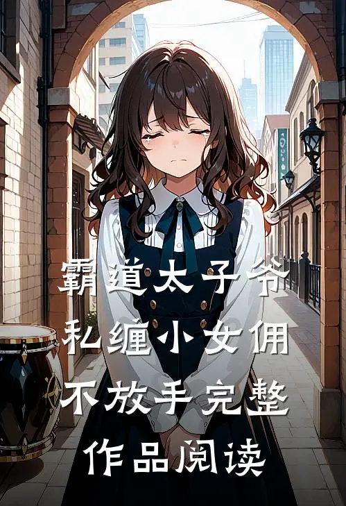 霸道太子爷私缠小女佣不放手完整作品阅读