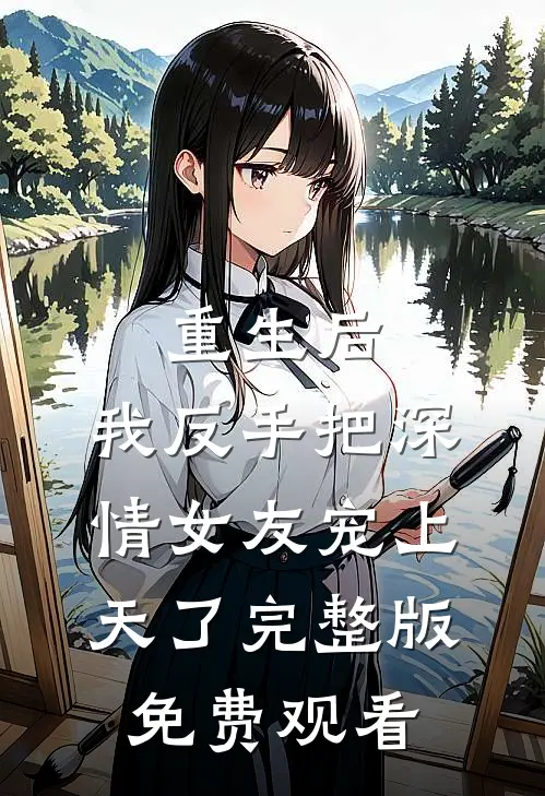 重生后,我反手把深情女友宠上天了完整版免费观看