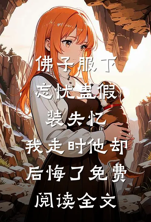 佛子服下忘忧蛊假装失忆，我走时他却后悔了免费阅读全文