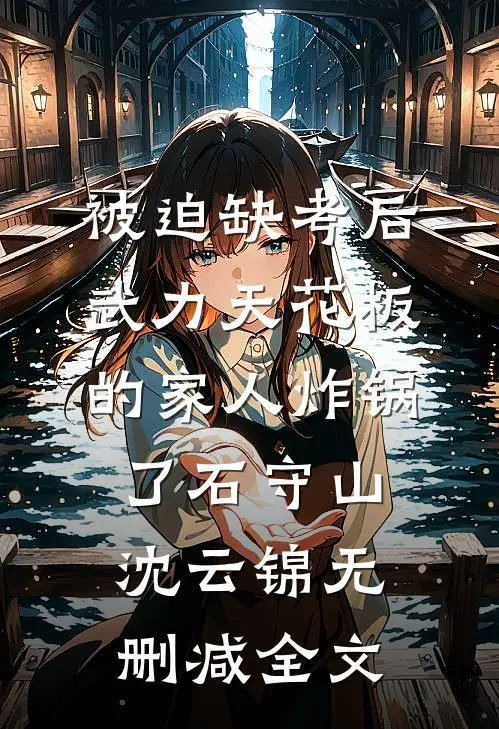 被迫缺考后，武力天花板的家人炸锅了石守山沈云锦无删减全文