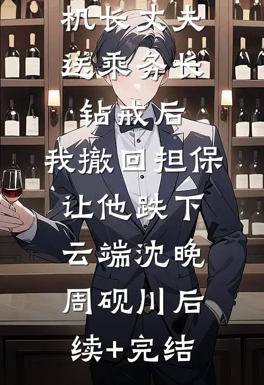 机长丈夫送乘务长钻戒后，我撤回担保让他跌下云端沈晚周砚川后续+完结
