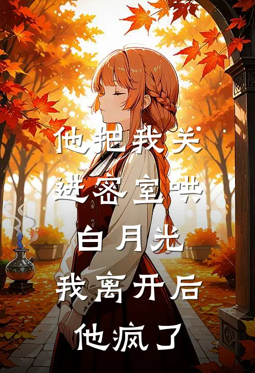 他把我关进密室哄白月光，我离开后他疯了