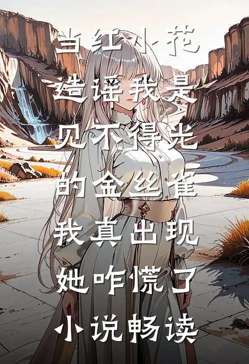 当红小花造谣我是见不得光的金丝雀，我真出现她咋慌了小说畅读