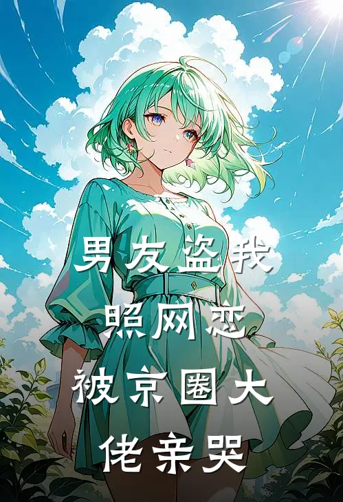 男友盗我照网恋，被京圈大佬亲哭