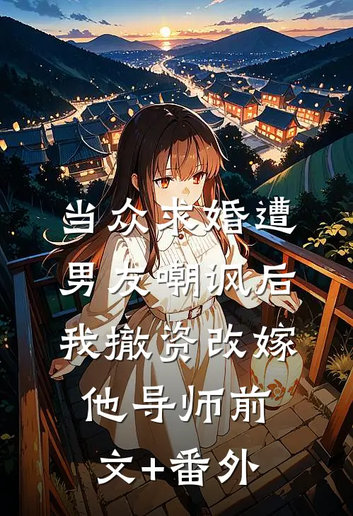 当众求婚遭男友嘲讽后，我撤资改嫁他导师前文+番外