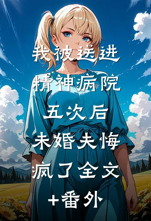 我被送进精神病院五次后，未婚夫悔疯了全文+番外